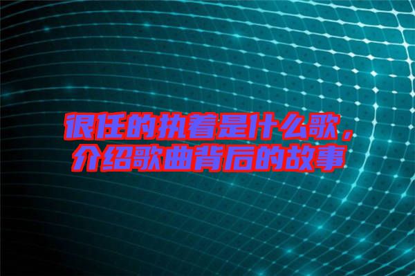 很任的執(zhí)著是什么歌，介紹歌曲背后的故事