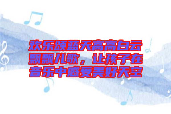 歡樂頌藍(lán)天高高白云飄飄兒歌，讓孩子在音樂中感受美好天空