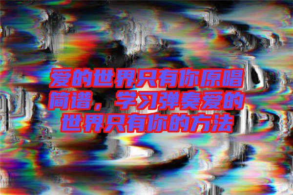 愛(ài)的世界只有你原唱簡(jiǎn)譜，學(xué)習(xí)彈奏愛(ài)的世界只有你的方法