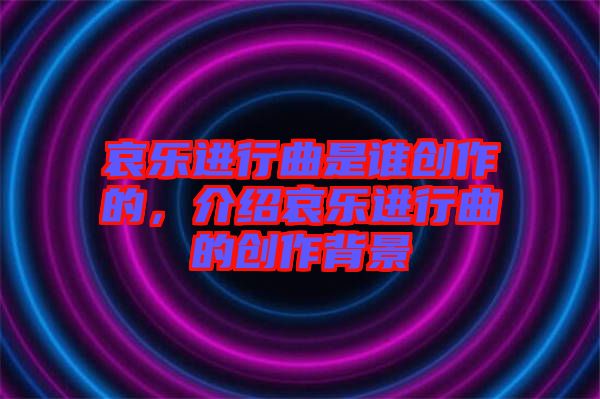 哀樂進行曲是誰創(chuàng)作的，介紹哀樂進行曲的創(chuàng)作背景