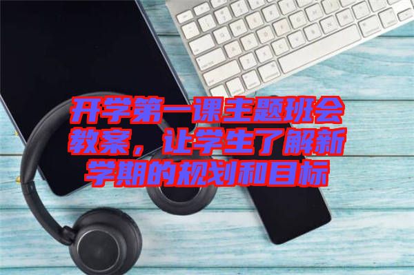 開學(xué)第一課主題班會教案，讓學(xué)生了解新學(xué)期的規(guī)劃和目標
