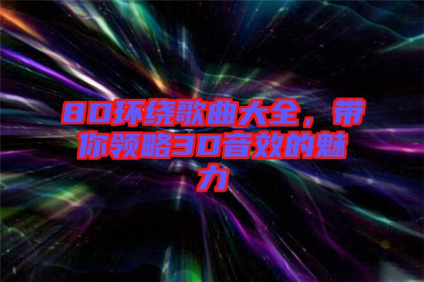8D環(huán)繞歌曲大全，帶你領(lǐng)略3D音效的魅力