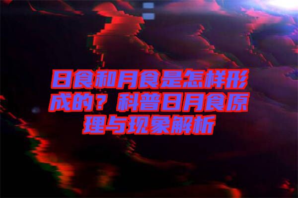 日食和月食是怎樣形成的？科普日月食原理與現(xiàn)象解析