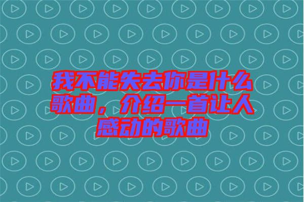我不能失去你是什么歌曲，介紹一首讓人感動的歌曲