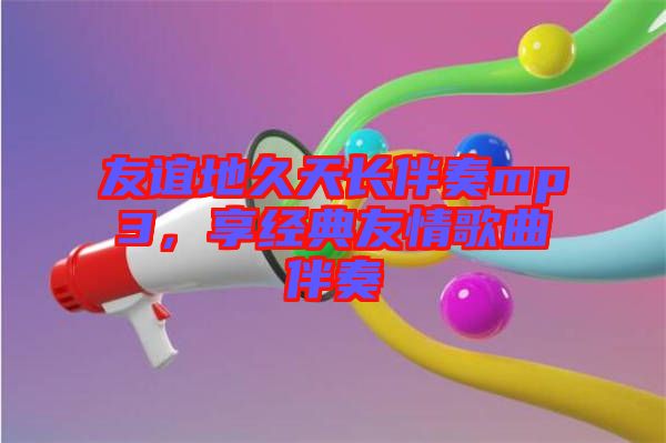 友誼地久天長伴奏mp3，享經(jīng)典友情歌曲伴奏