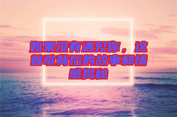 如果沒(méi)有遇見(jiàn)你，這首歌背后的故事和情感揭秘