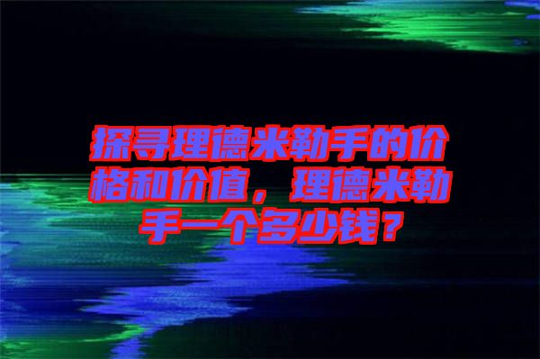 探尋理德米勒手的價(jià)格和價(jià)值，理德米勒手一個(gè)多少錢？