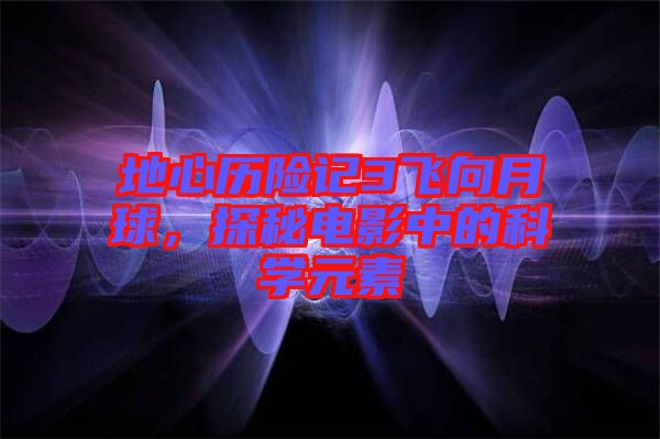 地心歷險(xiǎn)記3飛向月球，探秘電影中的科學(xué)元素