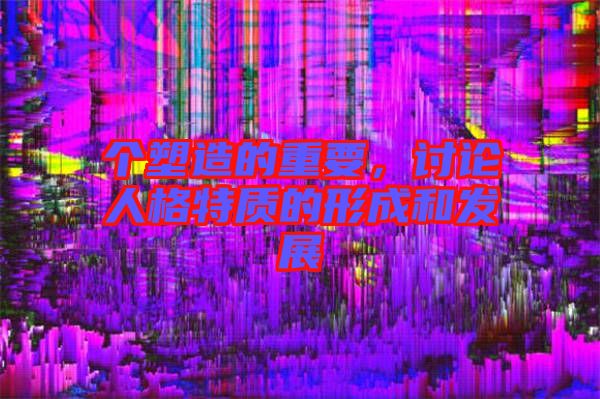 個塑造的重要，討論人格特質(zhì)的形成和發(fā)展