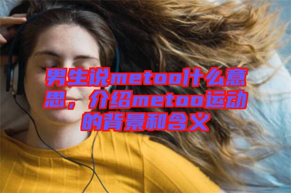 男生說metoo什么意思，介紹metoo運(yùn)動(dòng)的背景和含義