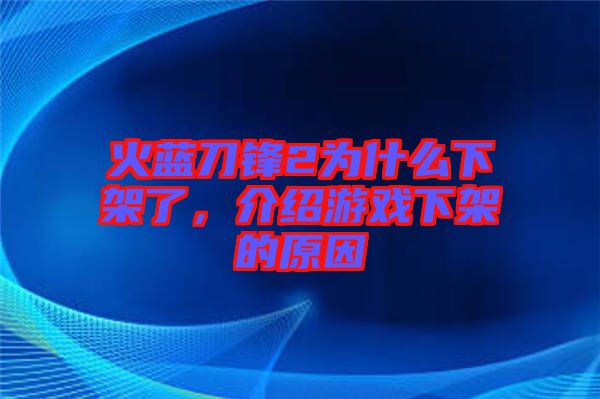 火藍(lán)刀鋒2為什么下架了，介紹游戲下架的原因