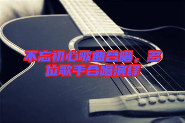 不忘初心歌曲合唱，多位歌手合唱演繹