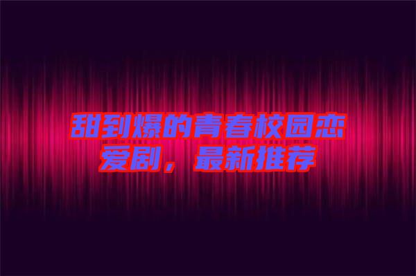 甜到爆的青春校園戀愛劇，最新推薦