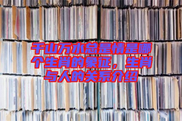 千山萬水總是情是哪個(gè)生肖的象征，生肖與人的關(guān)系介紹