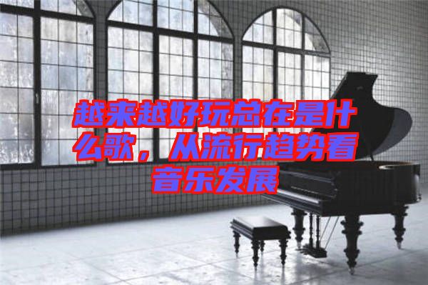 越來越好玩總在是什么歌，從流行趨勢看音樂發(fā)展