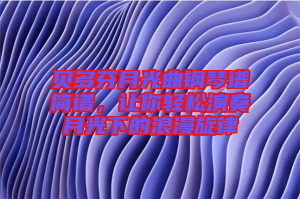 貝多芬月光曲鋼琴譜簡譜，讓你輕松演奏月光下的浪漫旋律