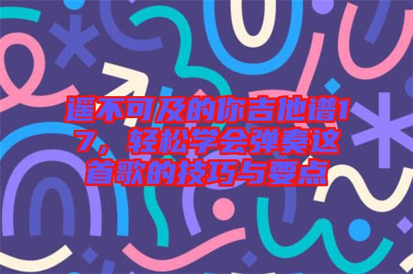 遙不可及的你吉他譜17，輕松學(xué)會彈奏這首歌的技巧與要點