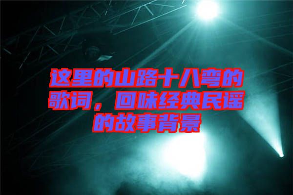 這里的山路十八彎的歌詞，回味經(jīng)典民謠的故事背景