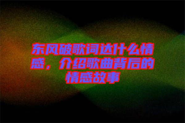東風破歌詞達什么情感，介紹歌曲背后的情感故事