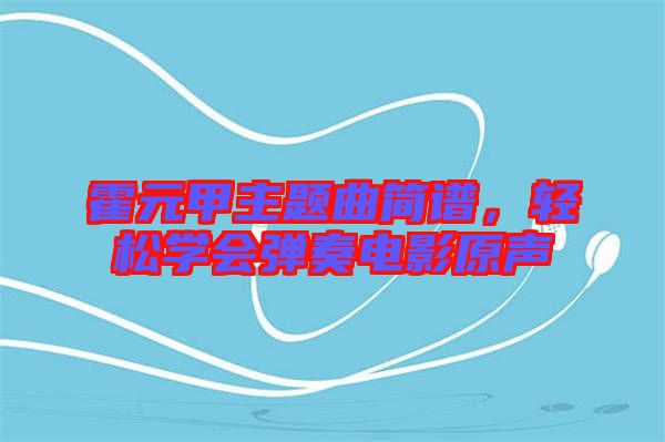 霍元甲主題曲簡譜，輕松學會彈奏電影原聲