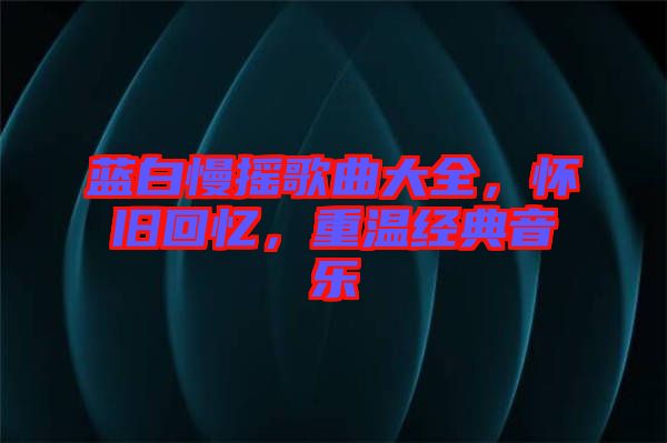 藍(lán)白慢搖歌曲大全，懷舊回憶，重溫經(jīng)典音樂