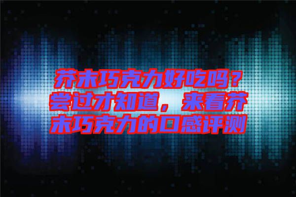 芥末巧克力好吃嗎？嘗過才知道，來看芥末巧克力的口感評測