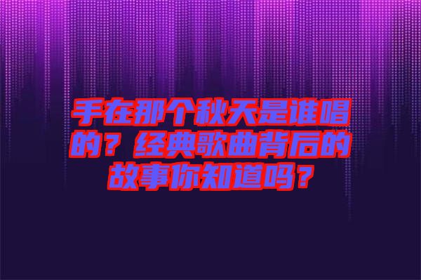 手在那個(gè)秋天是誰唱的？經(jīng)典歌曲背后的故事你知道嗎？