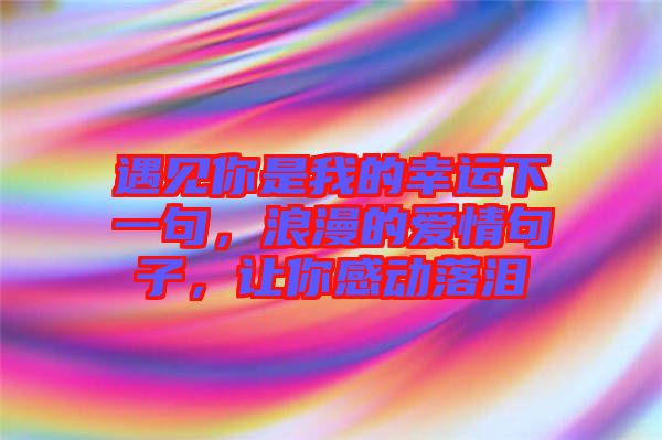 遇見你是我的幸運下一句，浪漫的愛情句子，讓你感動落淚