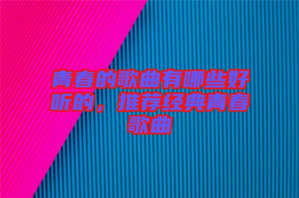青春的歌曲有哪些好聽(tīng)的，推薦經(jīng)典青春歌曲