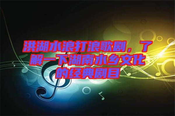洪湖水浪打浪歌劇，了解一下湖南水鄉(xiāng)文化的經(jīng)典劇目