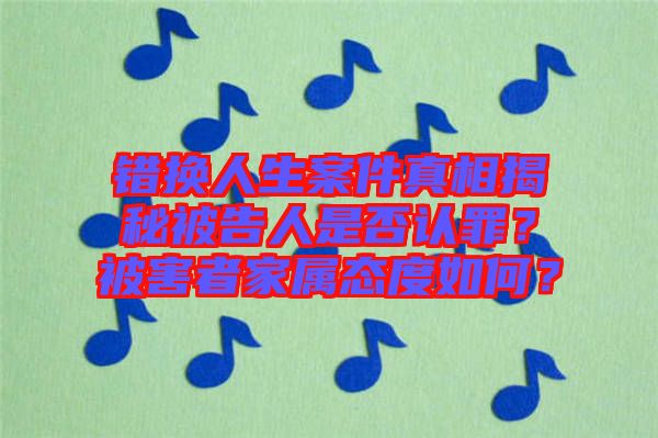 錯(cuò)換人生案件真相揭秘被告人是否認(rèn)罪？被害者家屬態(tài)度如何？