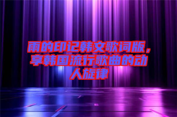 雨的印記韓文歌詞版，享韓國流行歌曲的動(dòng)人旋律