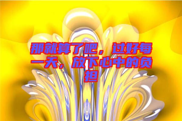 那就算了吧，過(guò)好每一天，放下心中的負(fù)擔(dān)