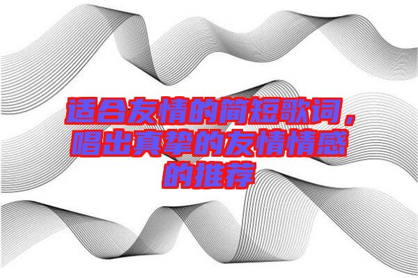 適合友情的簡(jiǎn)短歌詞，唱出真摯的友情情感的推薦