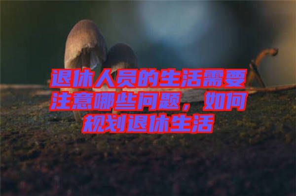 退休人員的生活需要注意哪些問(wèn)題，如何規(guī)劃退休生活