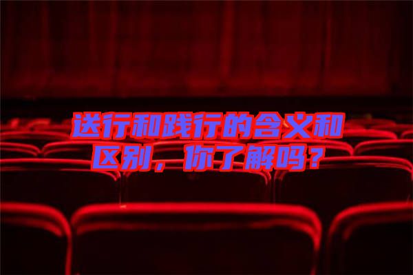 送行和踐行的含義和區(qū)別，你了解嗎？