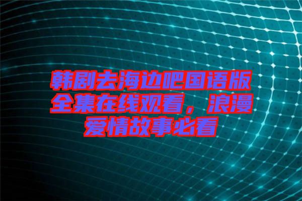 韓劇去海邊吧國(guó)語(yǔ)版全集在線觀看，浪漫愛情故事必看