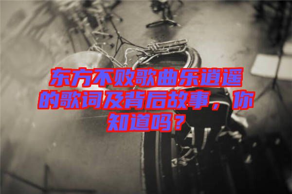 東方不敗歌曲樂逍遙的歌詞及背后故事，你知道嗎？