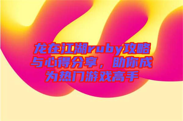 龍在江湖ruby攻略與心得分享，助你成為熱門游戲高手