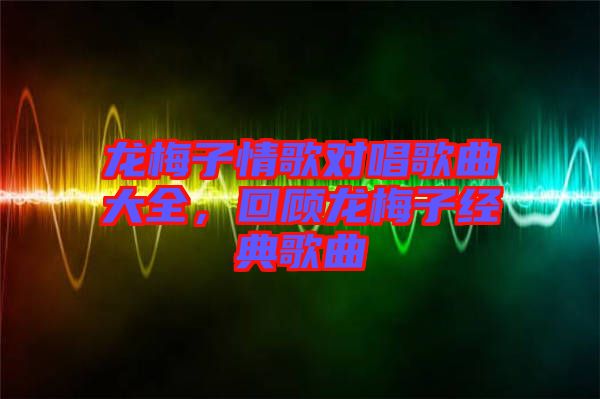龍梅子情歌對(duì)唱歌曲大全，回顧龍梅子經(jīng)典歌曲