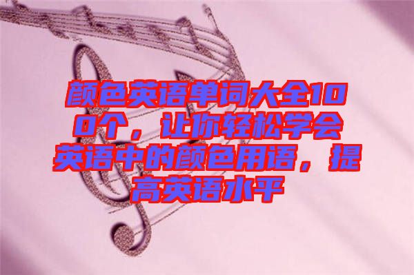 顏色英語(yǔ)單詞大全100個(gè)，讓你輕松學(xué)會(huì)英語(yǔ)中的顏色用語(yǔ)，提高英語(yǔ)水平