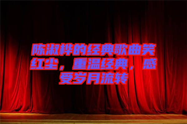 陳淑樺的經(jīng)典歌曲笑紅塵，重溫經(jīng)典，感受歲月流轉(zhuǎn)