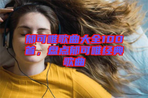 郁可唯歌曲大全100首，盤點郁可唯經(jīng)典歌曲