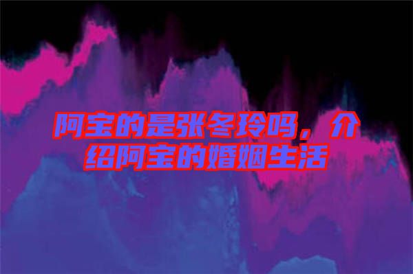 阿寶的是張冬玲嗎，介紹阿寶的婚姻生活