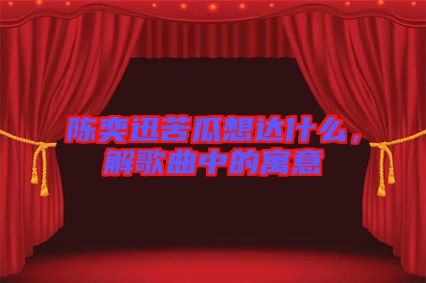 陳奕迅苦瓜想達什么，解歌曲中的寓意