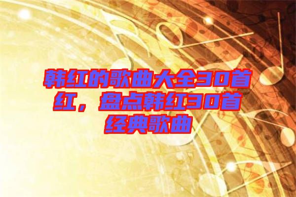 韓紅的歌曲大全30首紅，盤點韓紅30首經(jīng)典歌曲
